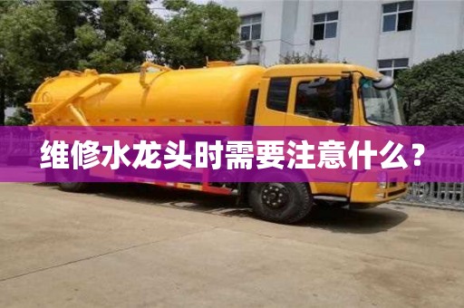 維修水龍頭時需要注意什么? 維修水龍頭時需要注意什么?