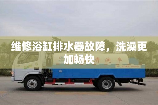 維修浴缸排水器故障,洗澡更加暢快 維修浴缸排水器故障,洗澡更加暢快