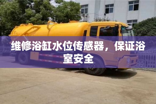 北京維修浴缸水位傳感器，保證浴室安全