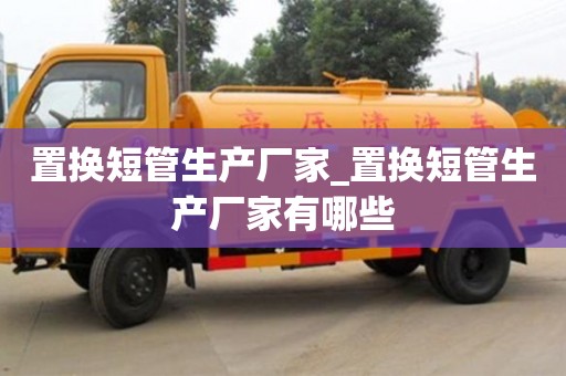石家莊置換短管生產廠家_置換短管生產廠家有哪些
