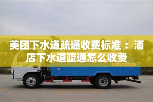美團下水道疏通收費標準 ：酒店下水道疏通怎么收費