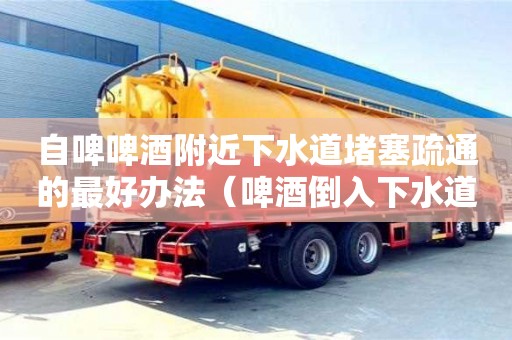 北京自啤啤酒附近下水道堵塞疏通的最好辦法（啤酒倒入下水道會(huì)爆炸嗎）