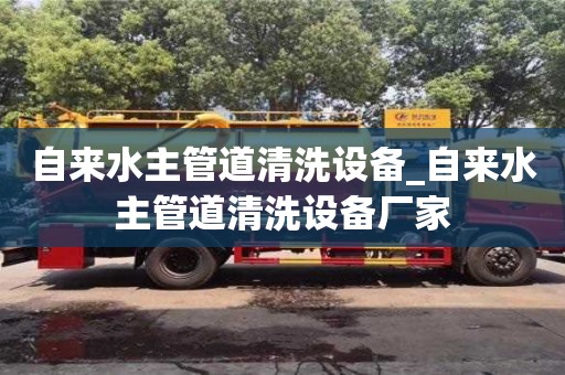 自來水主管道清洗設備_自來水主管道清洗設備廠家