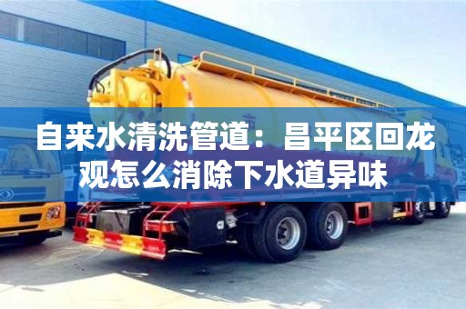 杭州自來水清洗管道：昌平區(qū)回龍觀怎么消除下水道異味