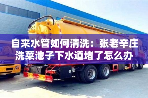 杭州自來水管如何清洗：張老辛莊洗菜池子下水道堵了怎么辦