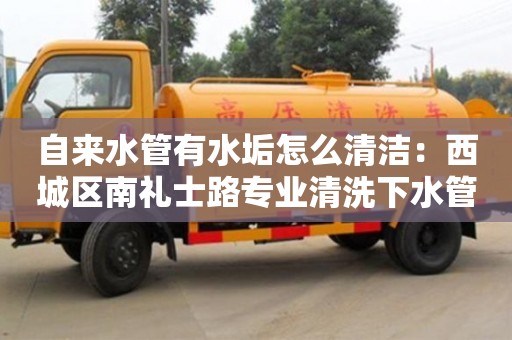 杭州自來水管有水垢怎么清潔：西城區南禮士路專業清洗下水管道電話
