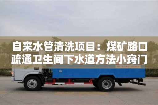 杭州自來水管清洗項(xiàng)目：煤礦路口疏通衛(wèi)生間下水道方法小竅門