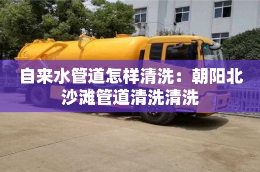 杭州自來水管道怎樣清洗：朝陽北沙灘管道清洗清洗