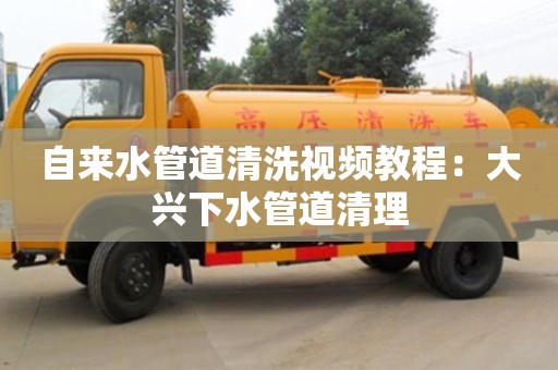 杭州自來水管道清洗視頻教程：大興下水管道清理