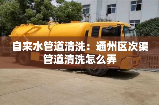 杭州自來水管道清洗：通州區次渠管道清洗怎么弄