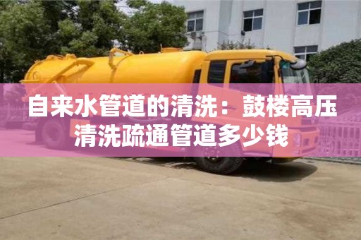 杭州自來水管道的清洗：鼓樓高壓清洗疏通管道多少錢