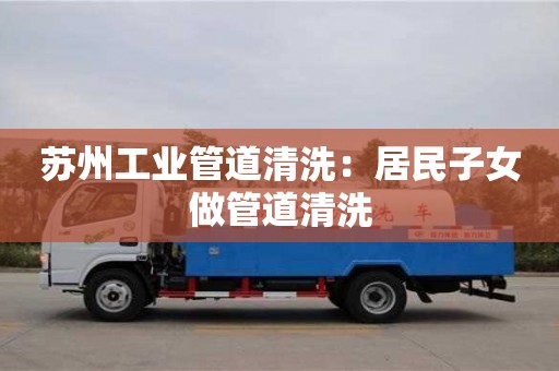 蘇州工業(yè)管道清洗：居民子女做管道清洗