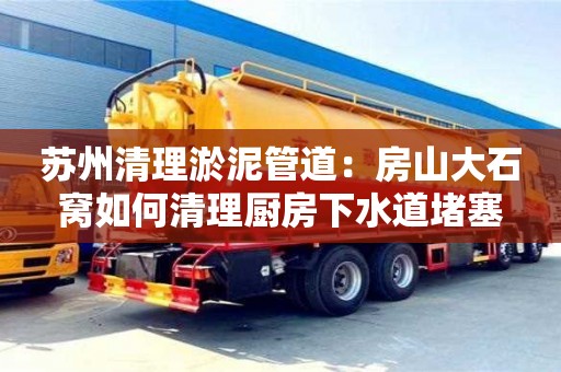杭州蘇州清理淤泥管道：房山大石窩如何清理廚房下水道堵塞