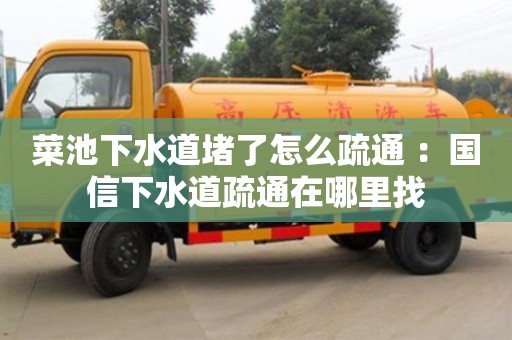 杭州菜池下水道堵了怎么疏通 ：國信下水道疏通在哪里找