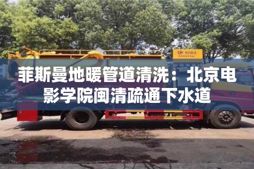 菲斯曼地暖管道清洗：北京電影學(xué)院閩清疏通下水道