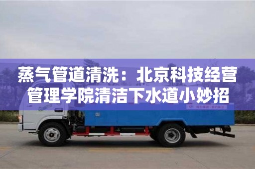 蒸氣管道清洗：北京科技經(jīng)營管理學(xué)院清潔下水道小妙招
