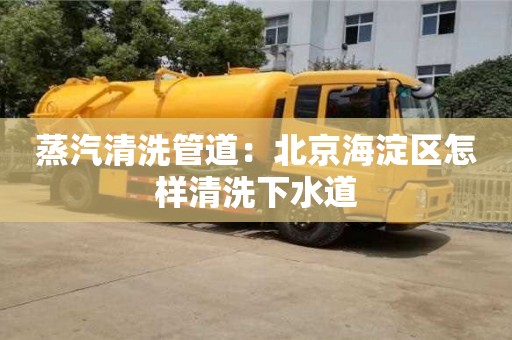 杭州蒸汽清洗管道：北京海淀區怎樣清洗下水道