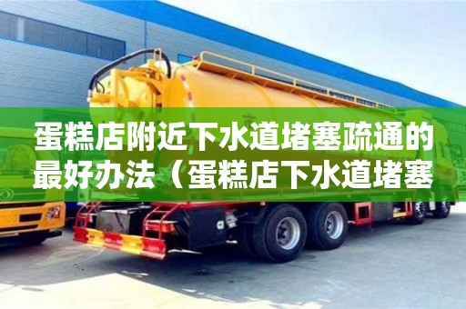 蛋糕店附近下水道堵塞疏通的最好辦法（蛋糕店下水道堵塞咋辦）