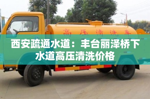 北京西安疏通水道：豐臺麗澤橋下水道高壓清洗價(jià)格