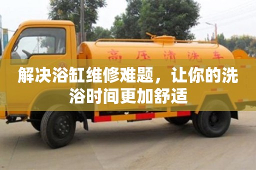 北京解決浴缸維修難題，讓你的洗浴時間更加舒適