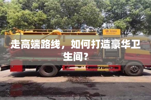 走高端路線，如何打造豪華衛生間？
