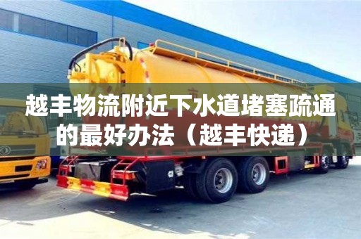 越豐物流附近下水道堵塞疏通的最好辦法（越豐快遞）