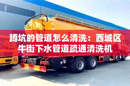 蹲坑的管道怎么清洗：西城區(qū)牛街下水管道疏通清洗機