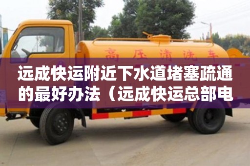 遠成快運附近下水道堵塞疏通的最好辦法（遠成快運總部電話）