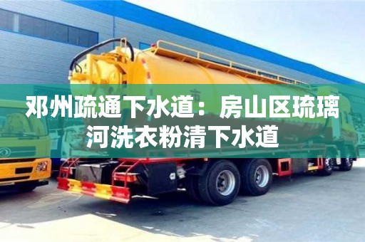 鄧州疏通下水道：房山區琉璃河洗衣粉清下水道