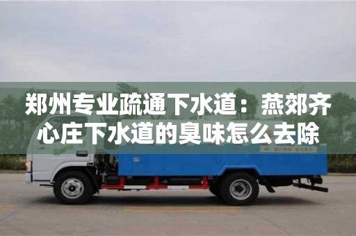 鄭州專業疏通下水道：燕郊齊心莊下水道的臭味怎么去除