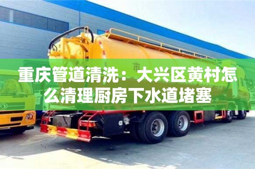 杭州重慶管道清洗：大興區黃村怎么清理廚房下水道堵塞