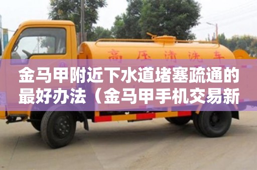 金馬甲附近下水道堵塞疏通的最好辦法（金馬甲手機交易新客戶端下載）