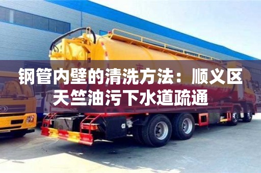 鋼管內(nèi)壁的清洗方法：順義區(qū)天竺油污下水道疏通