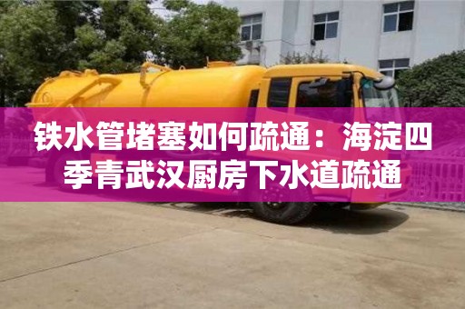 鐵水管堵塞如何疏通：海淀四季青武漢廚房下水道疏通