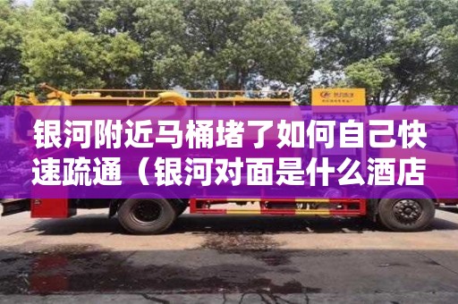 銀河附近馬桶堵了如何自己快速疏通（銀河對面是什么酒店）