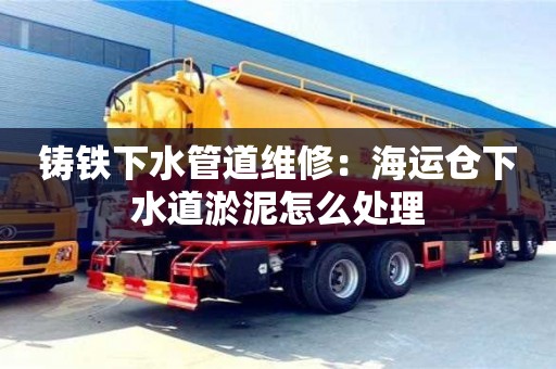 北京鑄鐵下水管道維修：海運(yùn)倉(cāng)下水道淤泥怎么處理