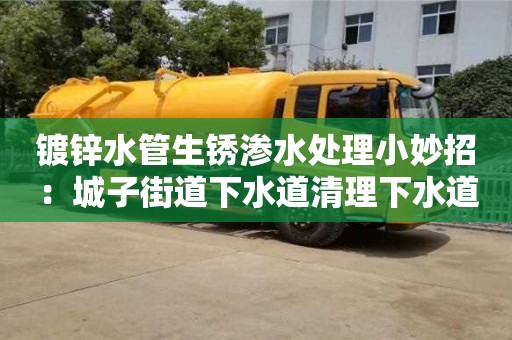 杭州鍍鋅水管生銹滲水處理小妙招：城子街道下水道清理下水道清理