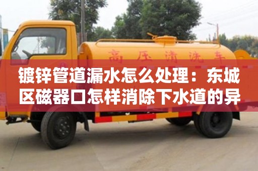 鍍鋅管道漏水怎么處理：東城區磁器口怎樣消除下水道的異味