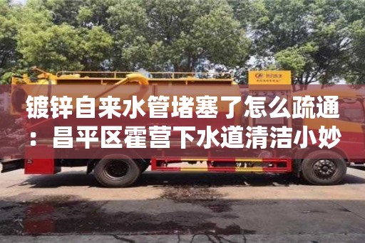 鍍鋅自來(lái)水管堵塞了怎么疏通：昌平區(qū)霍營(yíng)下水道清潔小妙招