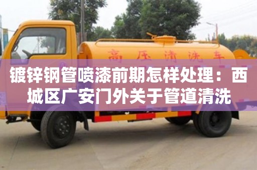 鍍鋅鋼管噴漆前期怎樣處理：西城區廣安門外關于管道清洗