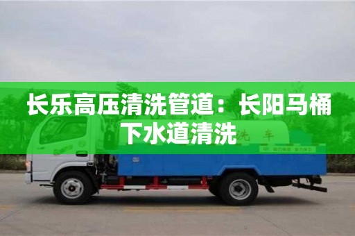 北京長樂高壓清洗管道：長陽馬桶下水道清洗