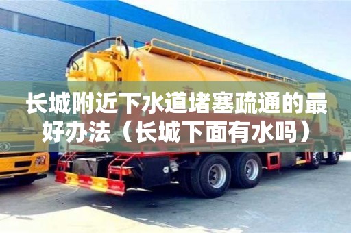 長城附近下水道堵塞疏通的最好辦法（長城下面有水嗎）