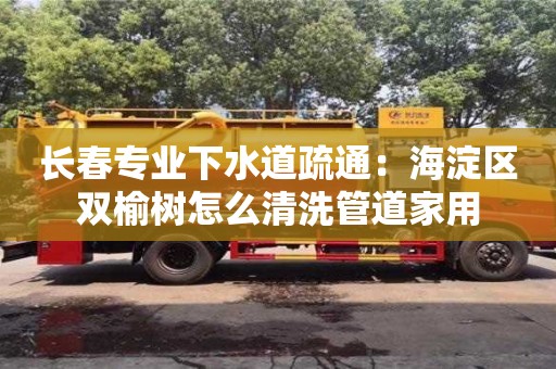 長春專業下水道疏通：海淀區雙榆樹怎么清洗管道家用