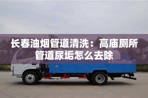 杭州長春油煙管道清洗：高廟廁所管道尿垢怎么去除