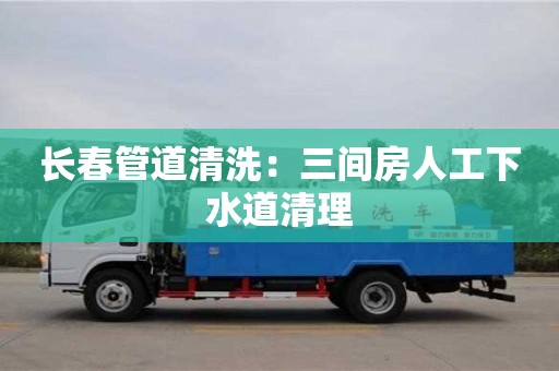 長春管道清洗：三間房人工下水道清理
