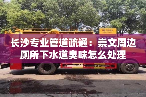 杭州長沙專業(yè)管道疏通：崇文周邊廁所下水道臭味怎么處理