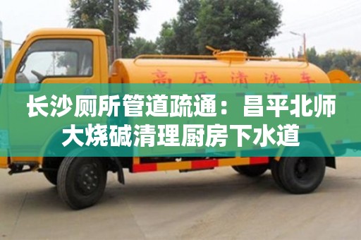 北京長沙廁所管道疏通：昌平北師大燒堿清理廚房下水道