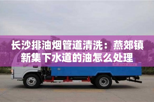 長沙排油煙管道清洗：燕郊鎮新集下水道的油怎么處理