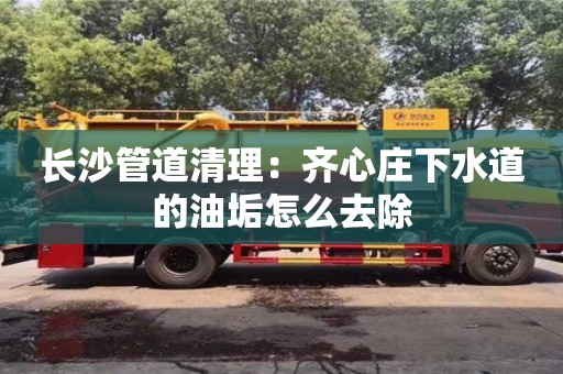 北京長沙管道清理：齊心莊下水道的油垢怎么去除