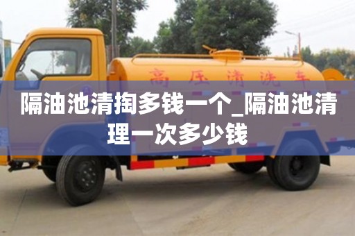 石家莊隔油池清掏多錢一個_隔油池清理一次多少錢